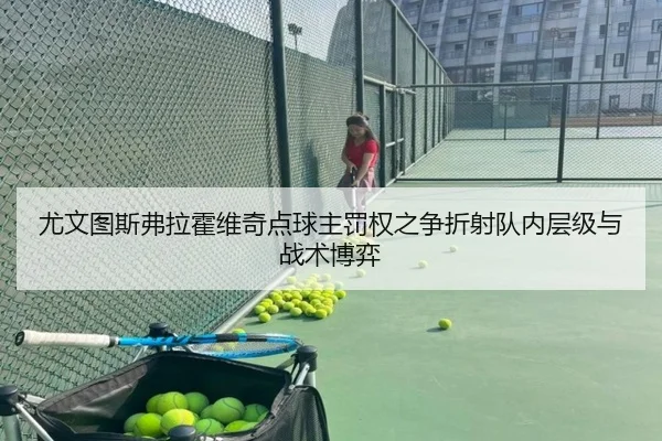 尤文图斯弗拉霍维奇点球主罚权之争折射队内层级与战术博弈