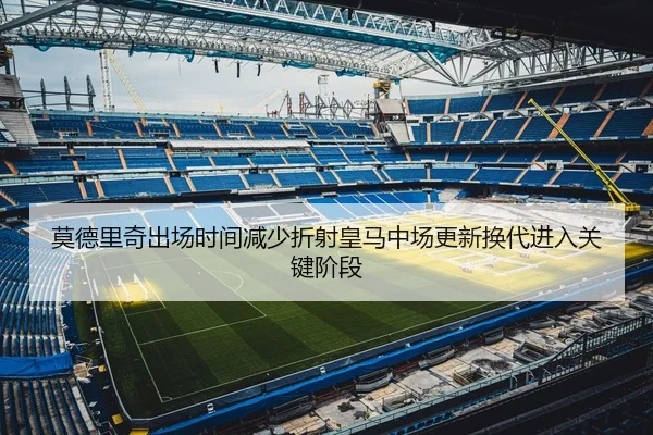 莫德里奇出场时间减少折射皇马中场更新换代进入关键阶段