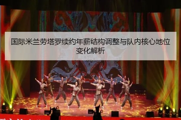 国际米兰劳塔罗续约年薪结构调整与队内核心地位变化解析